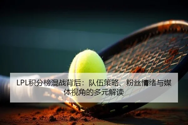 LPL积分榜混战背后：队伍策略、粉丝情绪与媒体视角的多元解读