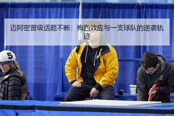 迈阿密晋级话题不断：梅西效应与一支球队的逆袭轨迹
